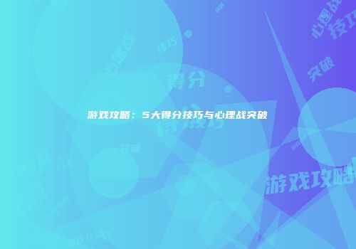 游戏攻略：5大得分技巧与心理战突破