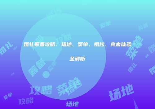 婚礼筹备攻略：场地、菜单、婚纱、宾客体验全解析