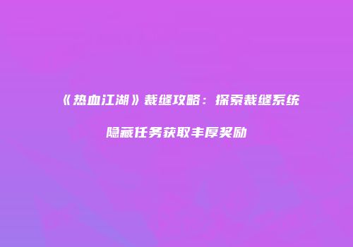《热血江湖》裁缝攻略：探索裁缝系统隐藏任务获取丰厚奖励