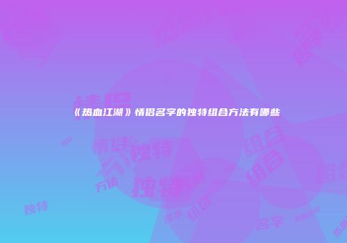 《热血江湖》情侣名字的独特组合方法有哪些