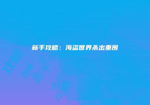 新手攻略：海盗世界杀出重围