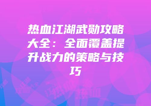 热血江湖武勋攻略大全：全面覆盖提升战力的策略与技巧
