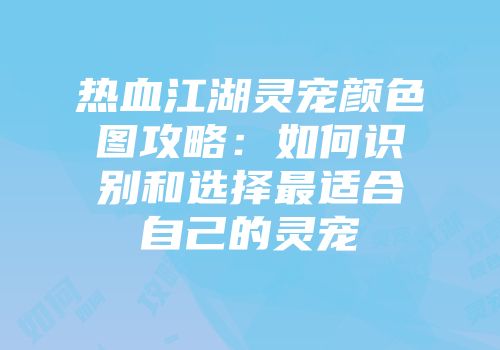 热血江湖灵宠颜色图攻略：如何识别和选择最适合自己的灵宠