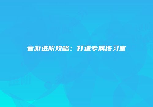 音游进阶攻略：打造专属练习室