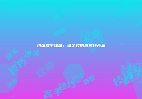 拼图高手秘籍：通关攻略与技巧分享