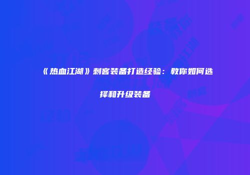 《热血江湖》刺客装备打造经验:教你如何选择和升级装备