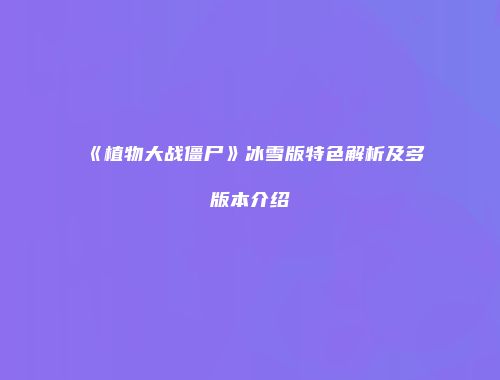 《植物大战僵尸》冰雪版特色解析及多版本介绍