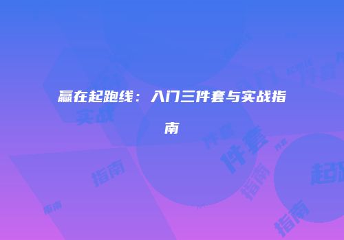 赢在起跑线:入门三件套与实战指南