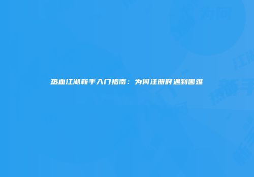 热血江湖新手入门指南：为何注册时遇到困难