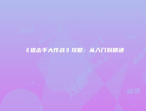 《狙击手大作战》攻略:从入门到精通