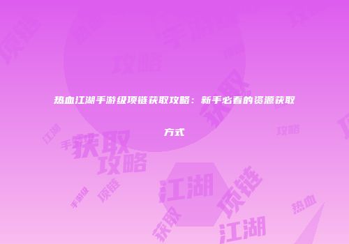 热血江湖手游级项链获取攻略：新手必看的资源获取方式