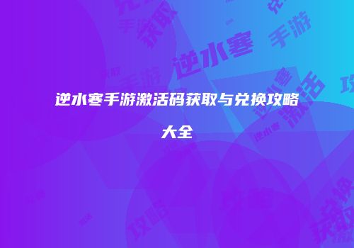 逆水寒手游激活码获取与兑换攻略大全