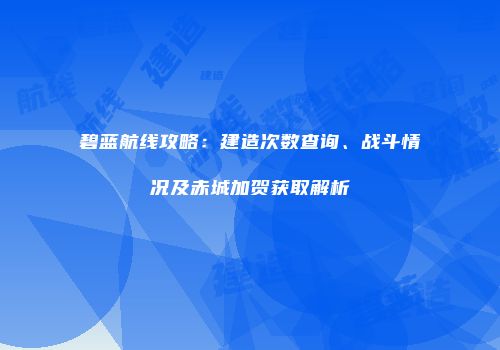 碧蓝航线攻略：建造次数查询、战斗情况及赤城加贺获取解析