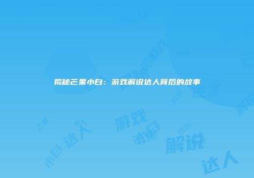 揭秘芒果小白：游戏解说达人背后的故事