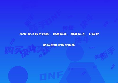 DNF决斗新手攻略：装备购买、角色玩法、升级攻略与金币获取全解析