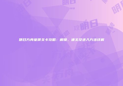 明日方舟墓碑关卡攻略：解锁、通关及进入方法详解