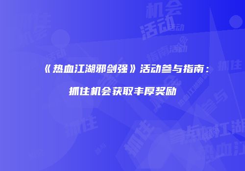 《热血江湖邪剑强》活动参与指南：抓住机会获取丰厚奖励