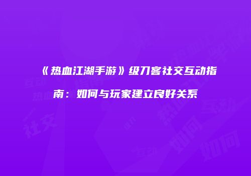 《热血江湖手游》级刀客社交互动指南：如何与玩家建立良好关系