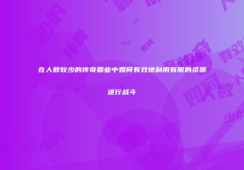 在人数较少的传奇霸业中如何有效地利用有限的资源进行战斗