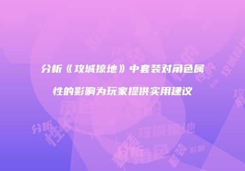 分析《攻城掠地》中套装对角色属性的影响为玩家提供实用建议