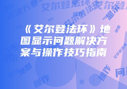《艾尔登法环》地图显示问题解决方案与操作技巧指南