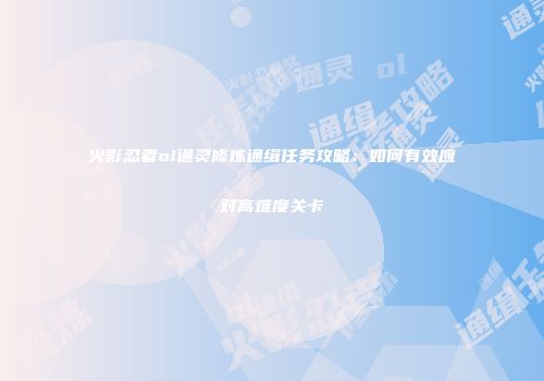 火影忍者ol通灵修炼通缉任务攻略：如何有效应对高难度关卡