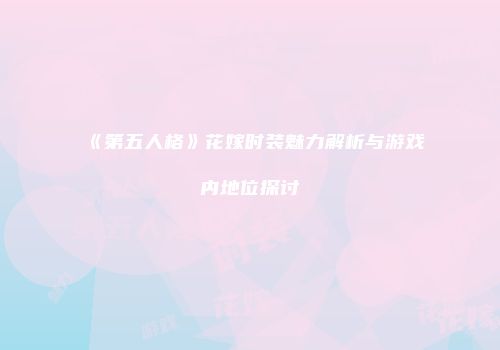 《第五人格》花嫁时装魅力解析与游戏内地位探讨