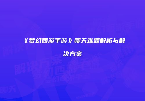 《梦幻西游手游》聊天难题解析与解决方案