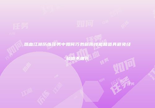 热血江湖历练任务中如何巧妙利用技能和道具避免经验值不增长