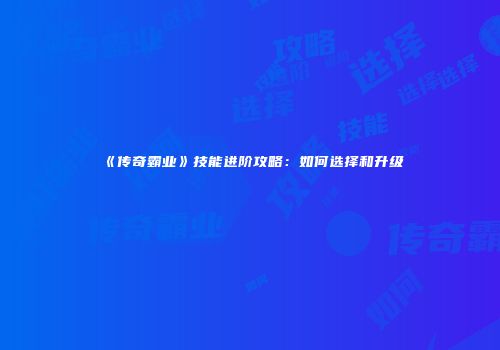 《传奇霸业》技能进阶攻略：如何选择和升级