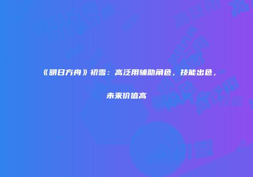 《明日方舟》初雪：高泛用辅助角色，技能出色，未来价值高