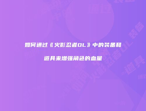 如何通过《火影忍者OL》中的装备和道具来增强角色的血量