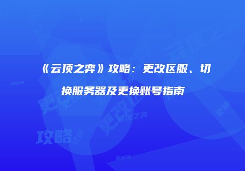 《云顶之弈》攻略：更改区服、切换服务器及更换账号指南