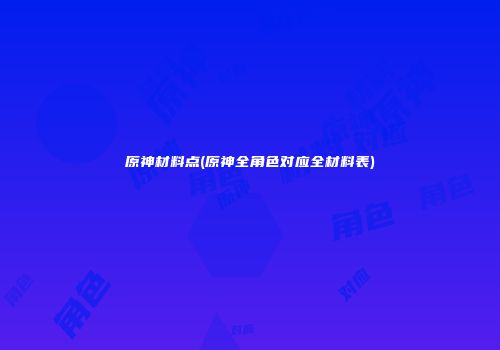 原神材料点(原神全角色对应全材料表)