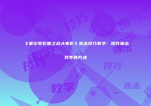 《赛尔号影魔之战大电影》连击技巧教学：提升输出效率的方法