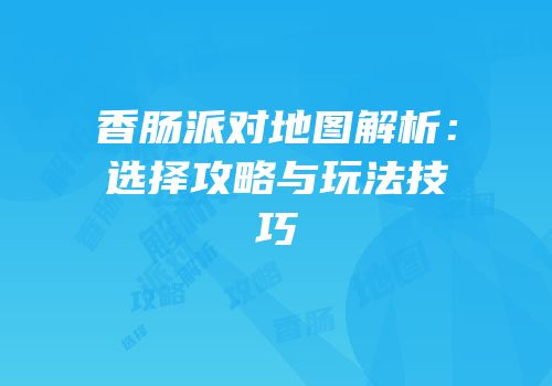 香肠派对地图解析：选择攻略与玩法技巧