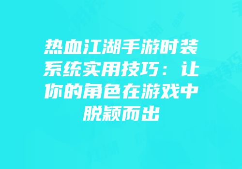 热血江湖手游时装系统实用技巧：让你的角色在游戏中脱颖而出