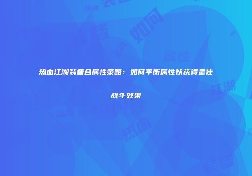 热血江湖装备合属性策略：如何平衡属性以获得最佳战斗效果