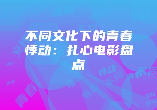 不同文化下的青春悸动：扎心电影盘点