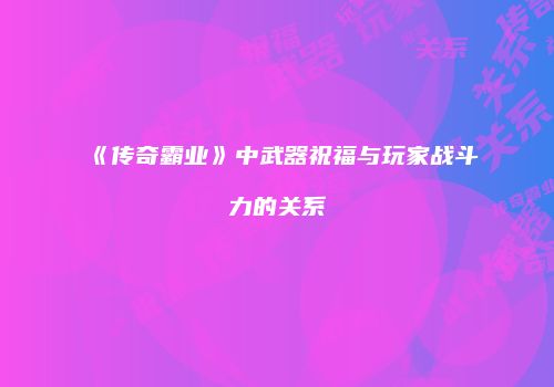 《传奇霸业》中武器祝福与玩家战斗力的关系