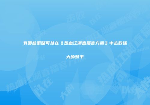 有哪些策略可以在《热血江湖直播官方版》中击败强大的对手