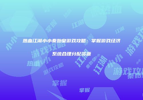 热血江湖小小秦始皇游戏攻略：掌握游戏经济系统合理分配资源