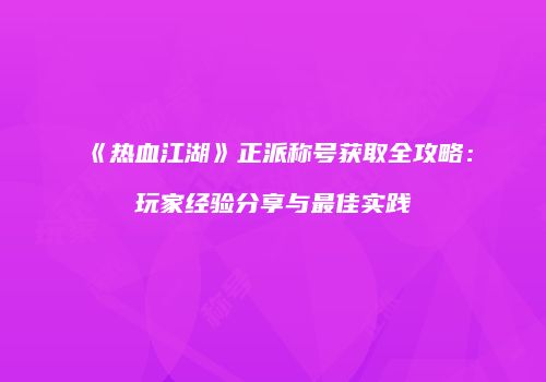 《热血江湖》正派称号获取全攻略：玩家经验分享与最佳实践