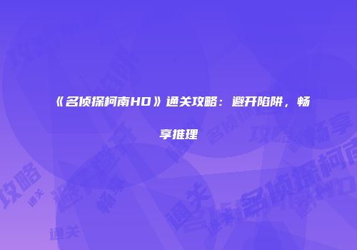 《名侦探柯南HD》通关攻略：避开陷阱，畅享推理