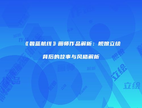 《碧蓝航线》画师作品解析：舰娘立绘背后的故事与风格解析