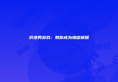 识渣男游戏：教你成为情感侦探