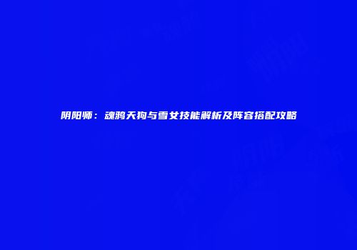 阴阳师：魂鸦天狗与雪女技能解析及阵容搭配攻略