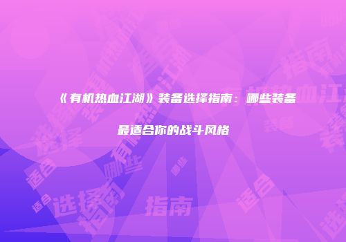 《有机热血江湖》装备选择指南：哪些装备最适合你的战斗风格