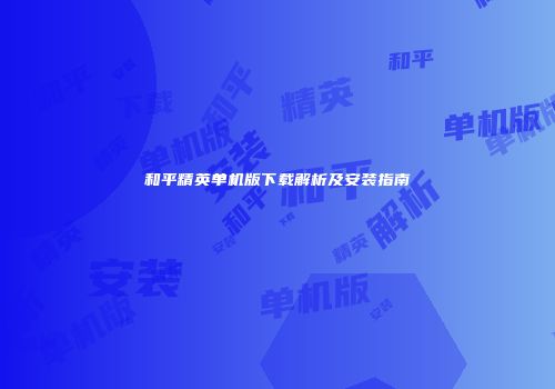 和平精英单机版下载解析及安装指南