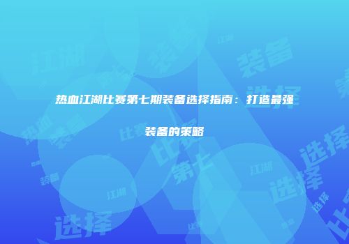 热血江湖比赛第七期装备选择指南：打造最强装备的策略